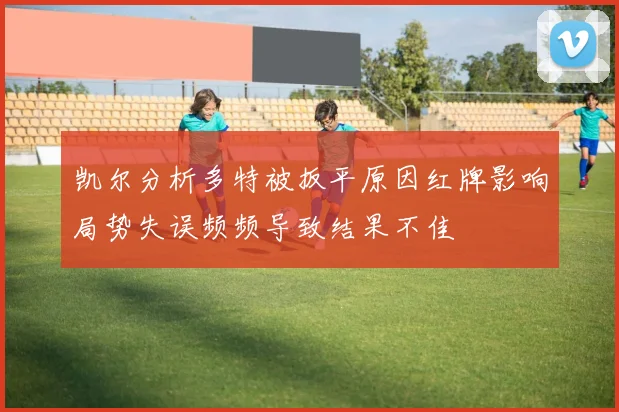 凯尔分析多特被扳平原因红牌影响局势失误频频导致结果不佳