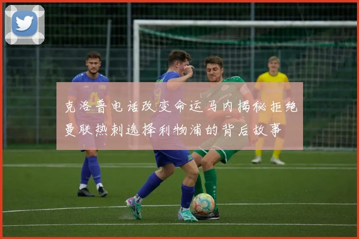 克洛普电话改变命运马内揭秘拒绝曼联热刺选择利物浦的背后故事