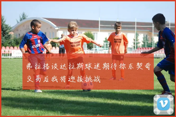 弗拉格谈达拉斯球迷期待称东契奇交易后我将迎接挑战