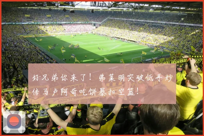 好兄弟你来了！弗莱明突破低手妙传马卢阿奇吃饼暴扣空篮！