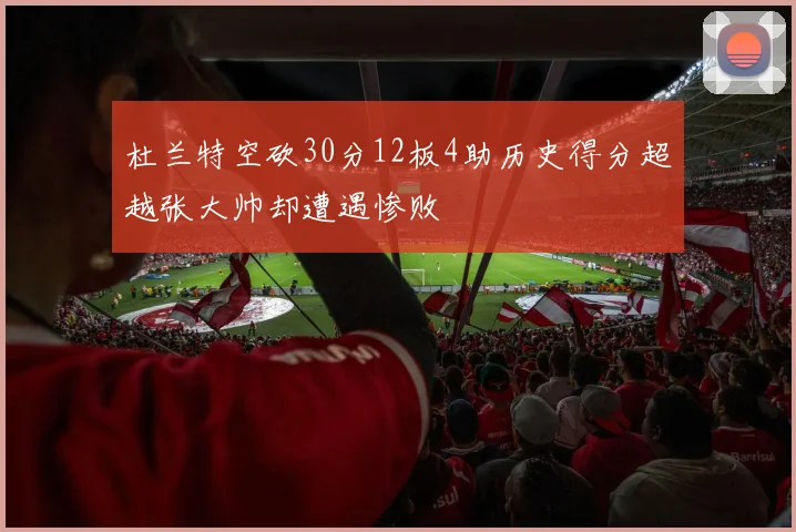 杜兰特空砍30分12板4助历史得分超越张大帅却遭遇惨败