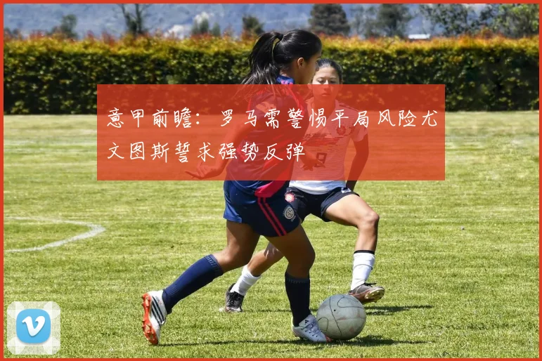 意甲前瞻：罗马需警惕平局风险尤文图斯誓求强势反弹