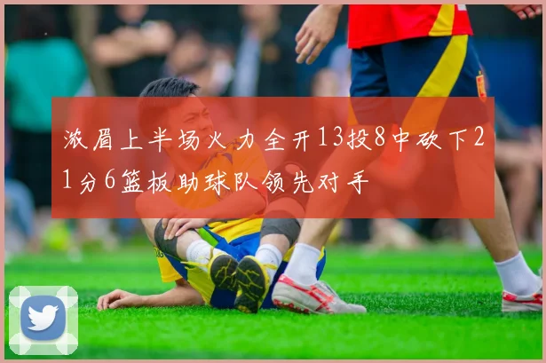 浓眉上半场火力全开13投8中砍下21分6篮板助球队领先对手