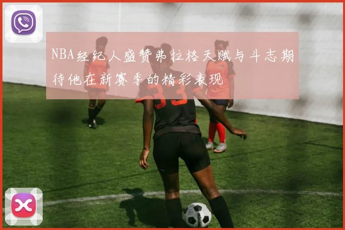 NBA经纪人盛赞弗拉格天赋与斗志期待他在新赛季的精彩表现