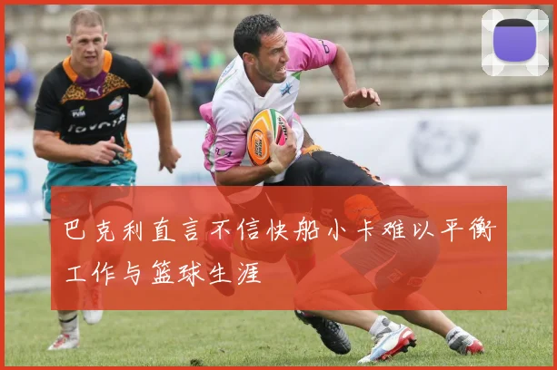 巴克利直言不信快船小卡难以平衡工作与篮球生涯