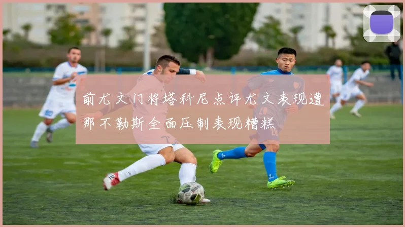 前尤文门将塔科尼点评尤文表现遭那不勒斯全面压制表现糟糕