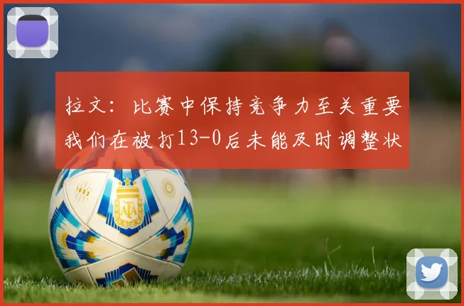 拉文：比赛中保持竞争力至关重要我们在被打13-0后未能及时调整状态