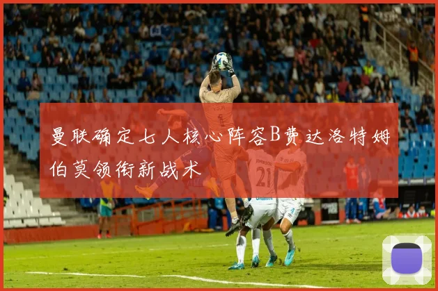 曼联确定七人核心阵容B费达洛特姆伯莫领衔新战术
