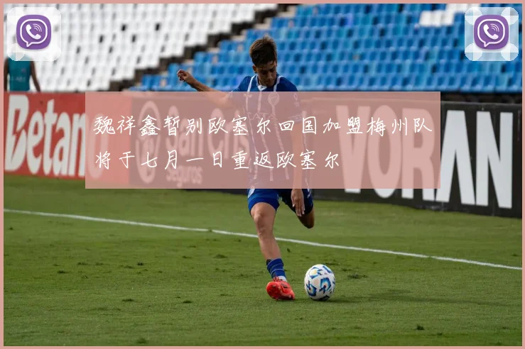 魏祥鑫暂别欧塞尔回国加盟梅州队将于七月一日重返欧塞尔