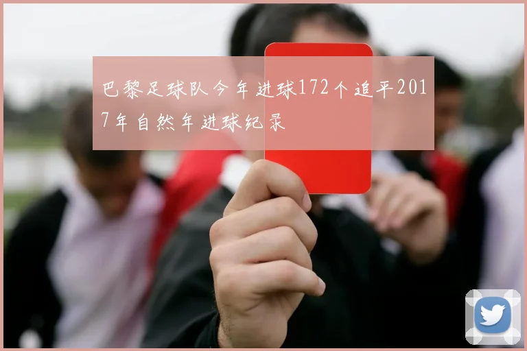 巴黎足球队今年进球172个追平2017年自然年进球纪录