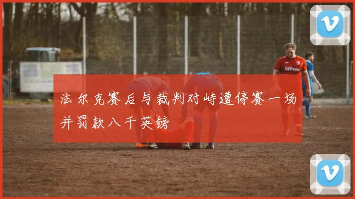法尔克赛后与裁判对峙遭停赛一场并罚款八千英镑