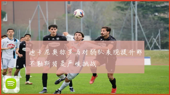 迪卡尼奥称罗马对弱队表现提升那不勒斯将是严峻挑战