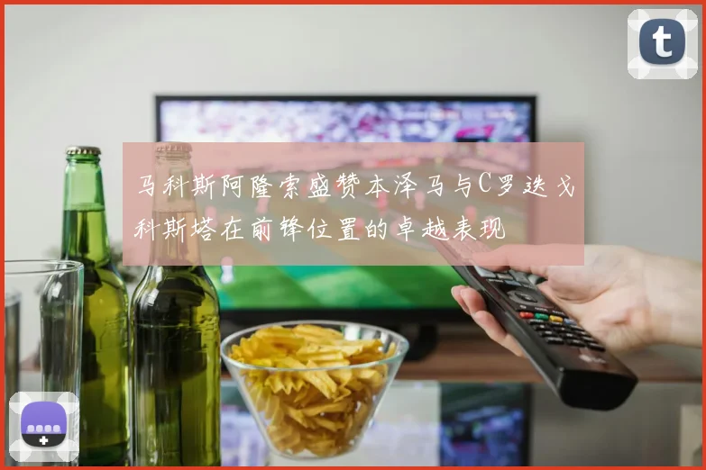 马科斯阿隆索盛赞本泽马与C罗迭戈科斯塔在前锋位置的卓越表现