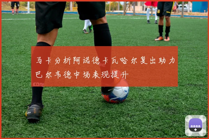 马卡分析阿诺德卡瓦哈尔复出助力巴尔韦德中场表现提升