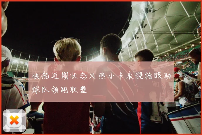 快船近期状态火热小卡表现抢眼助球队领跑联盟