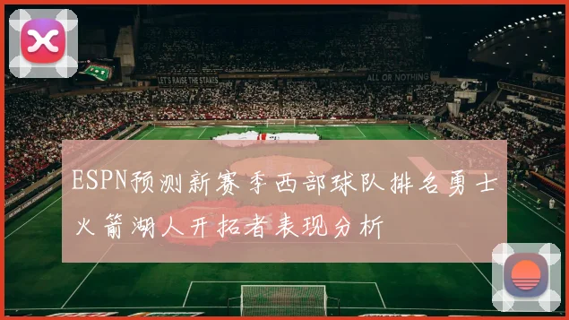ESPN预测新赛季西部球队排名勇士火箭湖人开拓者表现分析