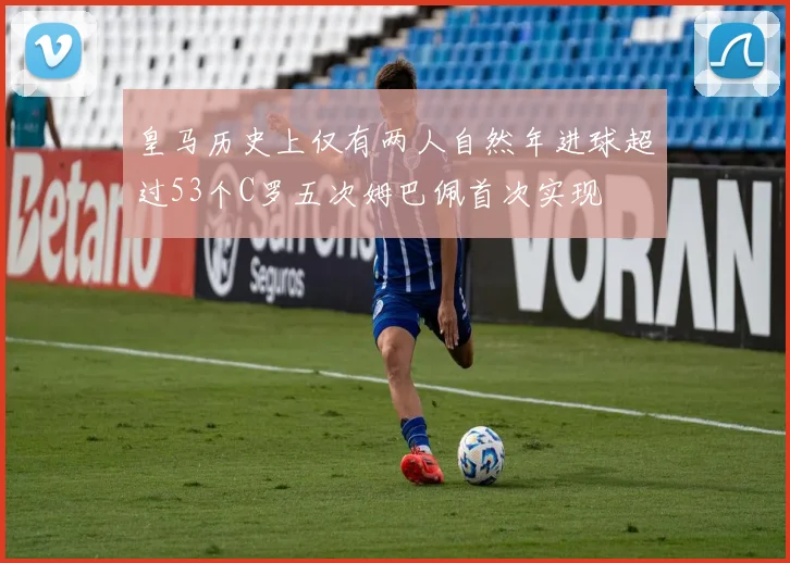 皇马历史上仅有两人自然年进球超过53个C罗五次姆巴佩首次实现