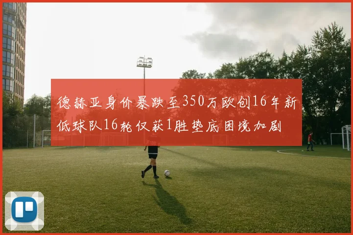 德赫亚身价暴跌至350万欧创16年新低球队16轮仅获1胜垫底困境加剧