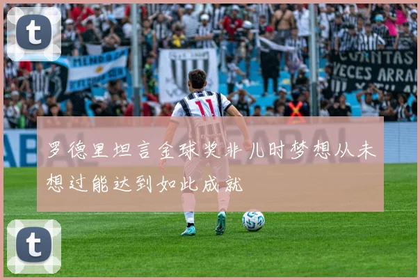 罗德里坦言金球奖非儿时梦想从未想过能达到如此成就