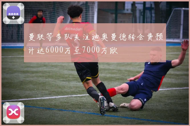 曼联等多队关注迪奥曼德转会费预计达6000万至7000万欧