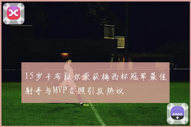 15岁卡布拉尔荣获梅西杯冠军最佳射手与MVP合照引发热议