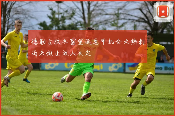 德勒古欣冬窗重返意甲机会大热刺尚未做出放人决定