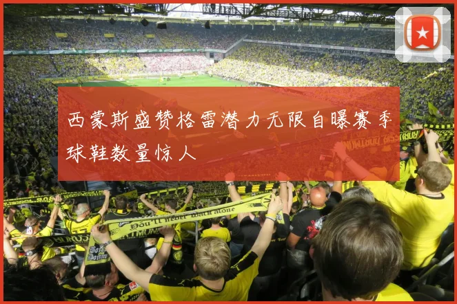 西蒙斯盛赞格雷潜力无限自曝赛季球鞋数量惊人