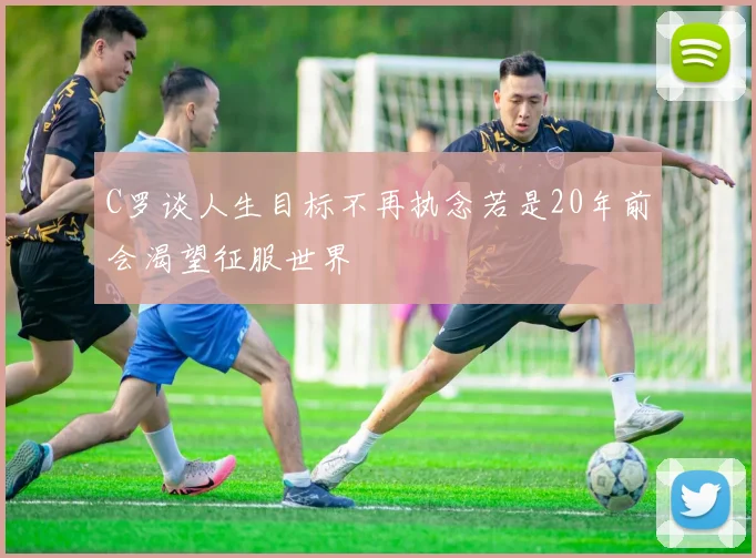 C罗谈人生目标不再执念若是20年前会渴望征服世界