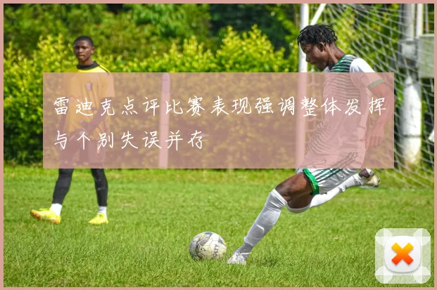 雷迪克点评比赛表现强调整体发挥与个别失误并存