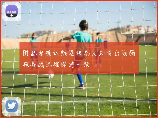 图赫尔确认凯恩状态良好将出战弱旅备战流程保持一致