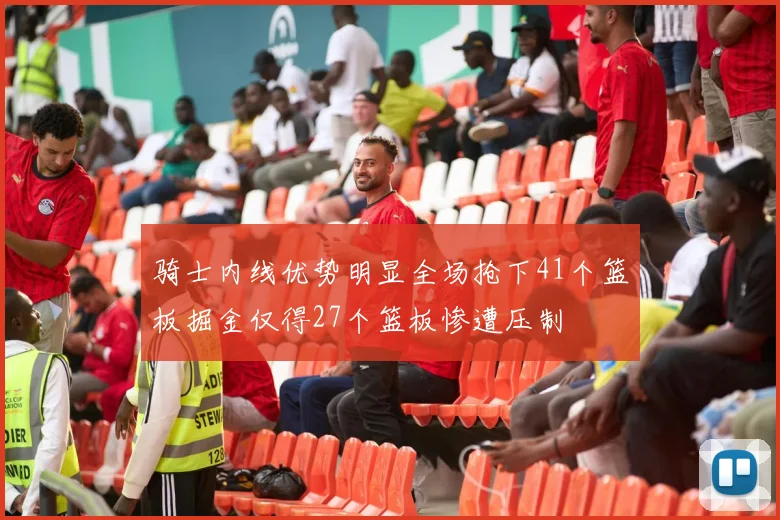 骑士内线优势明显全场抢下41个篮板掘金仅得27个篮板惨遭压制