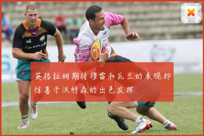 英格拉姆期待穆雷和瓦兰的表现却惊喜于沃特森的出色发挥