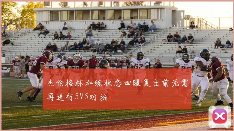 杰伦格林加练状态回暖复出前无需再进行5V5对抗