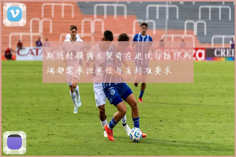 斯玛特强调东契奇在进攻与防守两端都需承担重任与高标准要求