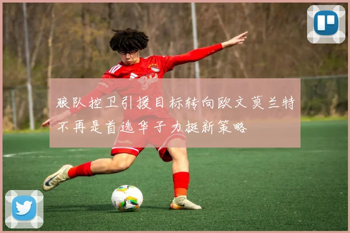 狼队控卫引援目标转向欧文莫兰特不再是首选华子力挺新策略