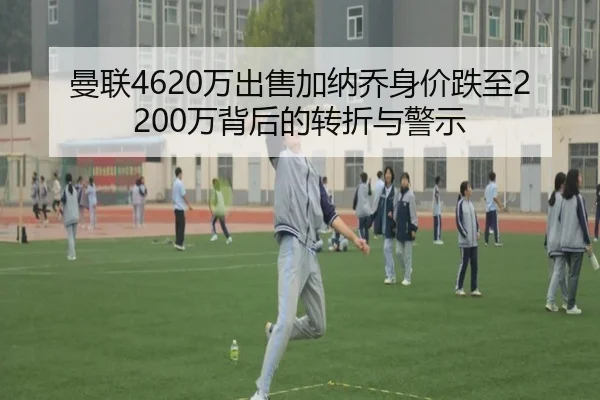 曼联4620万出售加纳乔身价跌至2200万背后的转折与警示 | kaiyun